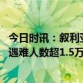 今日时讯：叙利亚小姐弟在废墟下求救 土耳其和叙利亚地震遇难人数超1.5万人