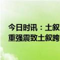 今日时讯：土叙地震死亡人数超过1.6万 土耳其多省受灾严重强震致土叙跨境高速路主干道被毁