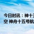 今日时讯：神十五航天员首次出舱做了哪些活动 首次漫步太空 神舟十五号航天员乘组出舱活动取得圆满成功