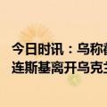 今日时讯：乌称截获俄机构摧毁摩尔多瓦的计划 关键时刻泽连斯基离开乌克兰