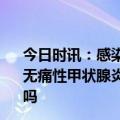 今日时讯：感染新冠与亚急性甲状腺炎有关系吗 感染新冠与无痛性甲状腺炎有关系吗 感染新冠会导致甲状腺功能减退症吗