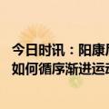 今日时讯：阳康后的体能衰退有多少是不运动导致的 阳康后如何循序渐进运动