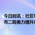 今日时讯：社区带教门诊启用打造更高质量的全科医生队伍 市二院着力提升患者就医体验感