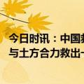 今日时讯：中国救援队在土耳其超市付款被拒收 中国救援队与土方合力救出一家5口被救出妈妈竖起大拇指