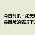 今日时讯：如无疫情风险学生不延迟返校 在全国均处于低感染风险的情况下未阳过的人群出现感染的可能性较小