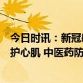 今日时讯：新冠感染或致心肌损害银杏叶提取物改善循环保护心肌 中医药防治新冠发挥独特优势