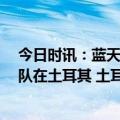 今日时讯：蓝天救援队最新进展 蓝天救援队简介 中国救援队在土耳其 土耳其首都是哪个城市