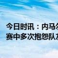 今日时讯：内马尔马尔基尼奥斯不满坎波斯批评 曝内马尔比赛中多次抱怨队友