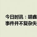 今日时讯：胡鑫宇事件1894个违法违规账号被处置 胡鑫宇事件并不复杂失踪的第37天有人就指出了位置有图有真相