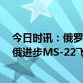 今日时讯：俄罗斯进步MS-21货运飞船出现密封失效现象 俄进步MS-22飞船成功与国际空间站对接