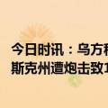 今日时讯：乌方称俄军新一轮大规模攻势已开始 俄罗斯库尔斯克州遭炮击致1死1伤