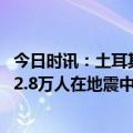 今日时讯：土耳其强震已导致该国24617人死亡 土叙两国超2.8万人在地震中遇难