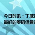 今日时讯：丁威迪训练师说我绝平出手没超时 丁威迪我不是最好的筹码但肯定是最帅的篮网这方面需要帮助