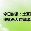 今日时讯：土耳其打击地震倒塌房屋相关开发商 地震不杀人建筑杀人专家称不规范建筑造成土耳其地震巨大伤亡