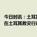 今日时讯：土耳其婉拒更多国际救援队赴土 奥地利军队暂停在土耳其救灾行动