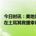 今日时讯：美地震学家土耳其强震极具破坏性 蓝天救援队已在土耳其救援幸存者7人搜救302幢建筑