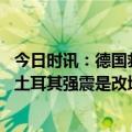 今日时讯：德国救援队因安全问题暂停救灾 联合国副秘书长土耳其强震是改地区百年来最严重事件