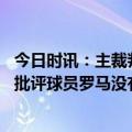 今日时讯：主裁判没人能像穆里尼奥如此伟大 穆里尼奥不会批评球员罗马没有丢掉两分而是拿到了一分