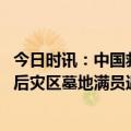 今日时讯：中国救援队在土耳其挖出多具遗体 土叙两国强震后灾区墓地满员遇难者无处安发