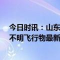 今日时讯：山东不明飞行物是什么 不明飞行物被击落了么 不明飞行物最新消息