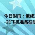 今日时讯：俄成立无人驾驶航空系统发展委员会 俄MS/MC-21飞机准备在明年底前量产