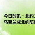 今日时讯：北约未就是否向乌克兰提供战斗机达成一致 援助乌克兰成北约防长会紧迫议题斯托尔滕贝格称其为后勤竞赛