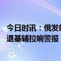 今日时讯：俄发射大批军用气球迷惑乌防空部队 乌军前线败退基辅拉响警报