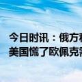 今日时讯：俄方称北约是敌对俄罗斯的组织 俄罗斯重拳出击美国慌了欧佩克需求将增加