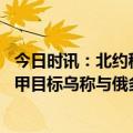 今日时讯：北约秘书长俄对乌新攻势已经开始 俄称打击乌装甲目标乌称与俄多次战斗