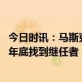 今日时讯：马斯克会限制乌使用星链免三战 马斯克称计划今年底找到继任者