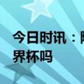 今日时讯：陈戍源什么等级 中国申办2030世界杯吗