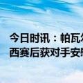 今日时讯：帕瓦尔铲倒梅西内马尔上前理论 GOAT的魅力梅西赛后获对手安慰被追着要球衣