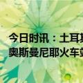 今日时讯：土耳其灾民诉求从救亲人变挖遗体 强震后土耳其奥斯曼尼耶火车站成安置点