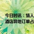 今日时讯：情人节酒店预约订量超疫情前4成 2月14日全国酒店异地订单占九成大多为女性所订