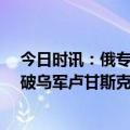 今日时讯：俄专家谈俄舰30年首带核弹出海 俄国防部已突破乌军卢甘斯克防线