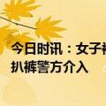 今日时讯：女子被抓后民警上门帮喂猪 安徽多人打架女子疑扒裤警方介入