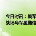 今日时讯：俄军最近对乌攻势为何如此猛烈 30万俄军刚抵战场乌军星链信号被掐断