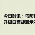 今日时讯：乌防长称总统已要求他继续任职 乌克兰警告冲突升级白宫却表示不能永远指望美国