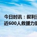 今日时讯：叙利亚中国救援队 外交部土叙强震以来中国派出近600人救援力量驰援灾区