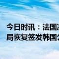 今日时讯：法国决定取消对中国旅客入境限制 国家移民管理局恢复签发韩国公民来华口岸签证及72/144小时过境免签