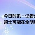 今日时讯：记者勇士队也对乐福感兴趣 即将买断名记乐福和骑士可能在全明星间歇期达成分手协议