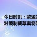 今日时讯：欧盟禁止向俄罗斯出口厕所物品 欧盟酝酿第十套对俄制裁草案将限制供应马桶