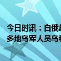 今日时讯：白俄总统称若受到威胁将与俄一同作战 俄称打击多地乌军人员乌称打击俄军目标