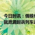 今日时讯：俄核俄州居民嘴唇变色官方称安全 俄核俄州考虑就泄漏起诉列车运营商