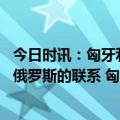 今日时讯：匈牙利总理不会向乌克兰提供武器也不会切断与俄罗斯的联系 匈牙利总理欧盟对俄乌冲突延长负有部分责任