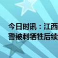 今日时讯：江西2民警1辅警查酒驾被刺牺牲 江西2民警1辅警被刺牺牲后续