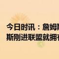 今日时讯：詹姆斯缺席今天全明星训练和媒体日 皮尔斯詹姆斯刚进联盟就拥有国王绰号他也许就是GOAT