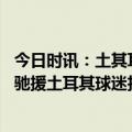 今日时讯：土其耳市长安置及重建任务艰巨 感谢各国救援队驰援土耳其球迷拉起巨型TIFO