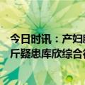 今日时讯：产妇脐带脱垂医生全程托举救命 1岁多女童重61斤疑患库欣综合征