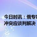 今日时讯：俄专家俄军正在多个方向对乌进攻 马克龙称俄乌冲突应谈判解决